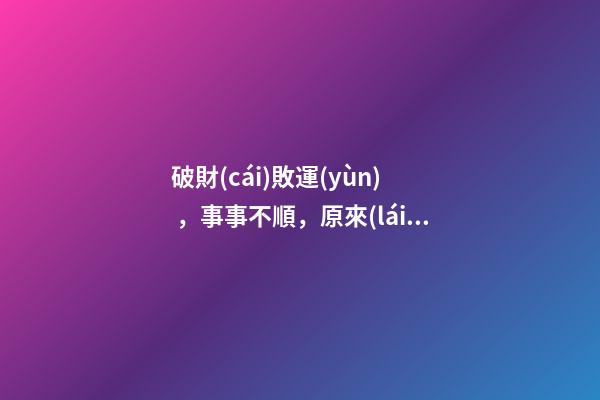 破財(cái)敗運(yùn)，事事不順，原來(lái)問(wèn)題出在這里！